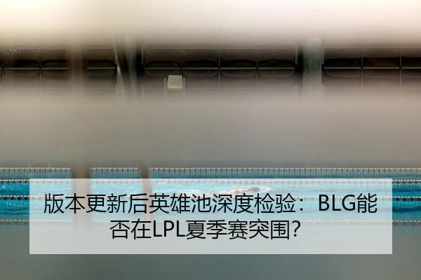 版本更新后英雄池深度检验：BLG能否在LPL夏季赛突围？