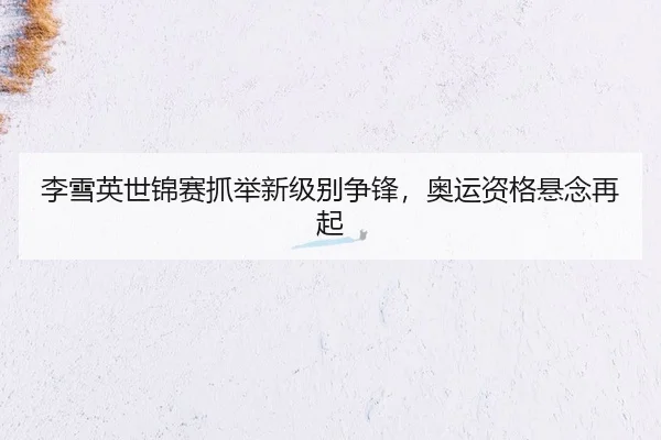 李雪英世锦赛抓举新级别争锋，奥运资格悬念再起