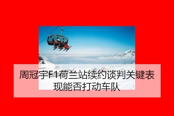 周冠宇F1荷兰站续约谈判关键表现能否打动车队