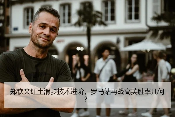 郑钦文红土滑步技术进阶，罗马站再战高芙胜率几何？