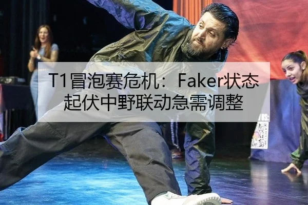T1冒泡赛危机：Faker状态起伏中野联动急需调整