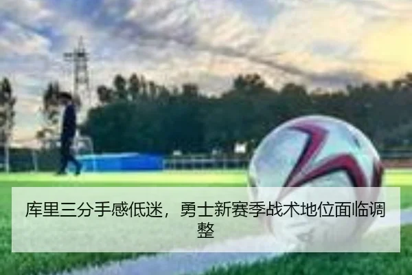 库里三分手感低迷，勇士新赛季战术地位面临调整